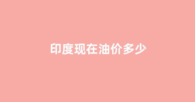 印度现在油价多少钱一升_印度现在油价多少