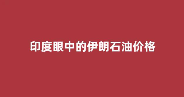 印度眼中的伊朗石油价格_印度进口伊朗石油