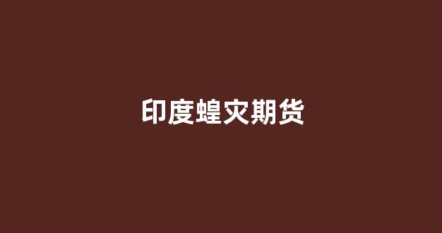 印度蝗灾期货(印度蝗虫灾害2021)_https://www.xzdzcjn.com_上交所_第1张