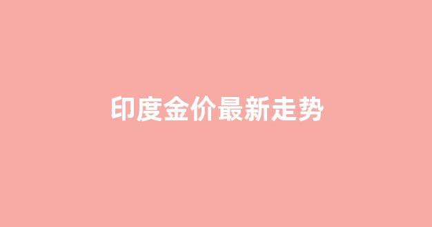 印度金价最新走势_印度金价最新走势分析