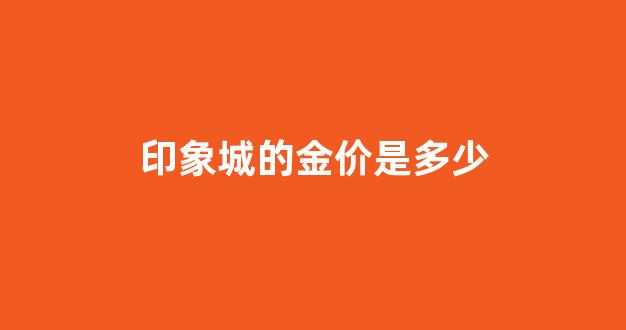 印象城的金价是多少_印象城有金店吗