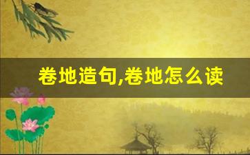 卷地造句,卷地怎么读,卷地的意思,卷地的组词-第1张图片-我的生活随想