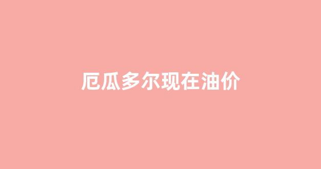 厄瓜多尔现在油价_厄瓜多尔油价多少