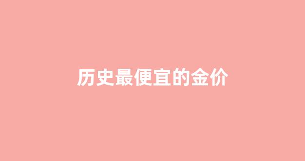 黄金史上最低价格_历史最便宜的金价