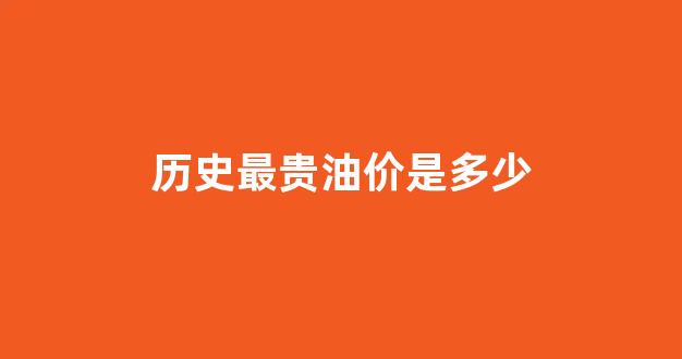 历年最贵油价_历史最贵油价是多少