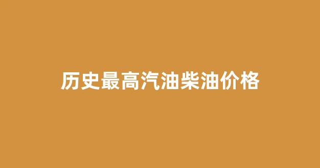 历史最高柴油价格多少_历史最高汽油柴油价格