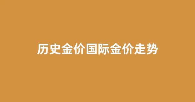 历史金价国际金价走势_历史国际黄金价格