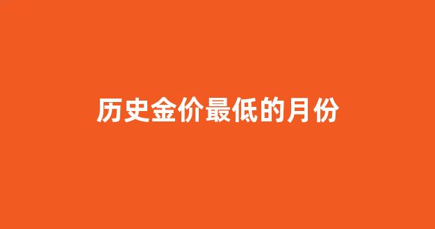 历史金价最低的月份_历史金价最低的月份是哪一年