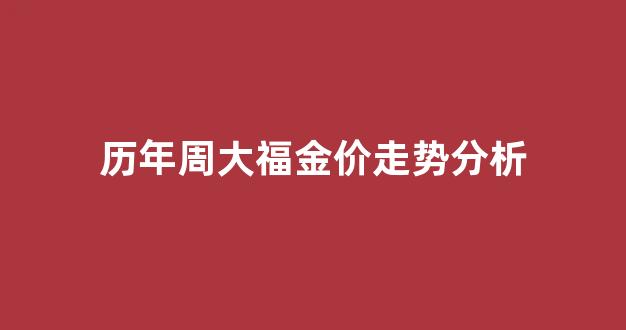 历年周大福金价走势分析_历年周大福黄金价格走势图
