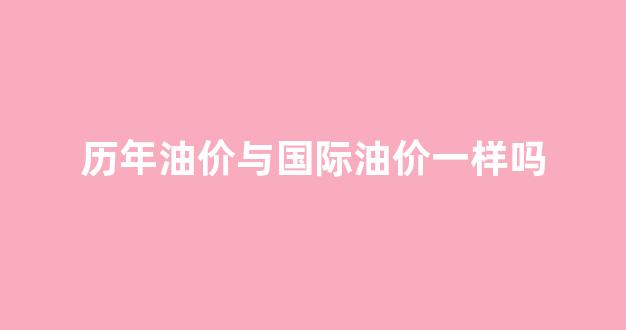 历年油价与国际油价一样吗_国际油价 历史
