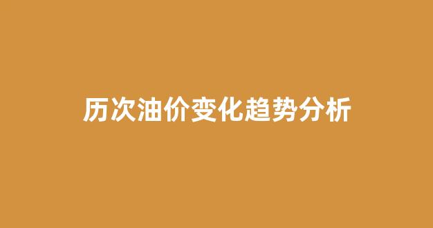 历次油价变化趋势分析_历次油价变化趋势分析报告