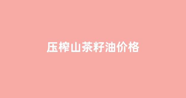 压榨山茶籽油多少钱一斤_压榨山茶籽油价格