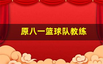 原八一篮球队教练-八一篮球教练是谁