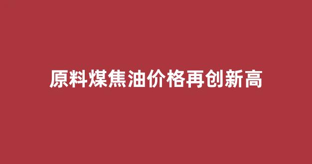 原料煤焦油价格再创新高的原因_原料煤焦油价格再创新高