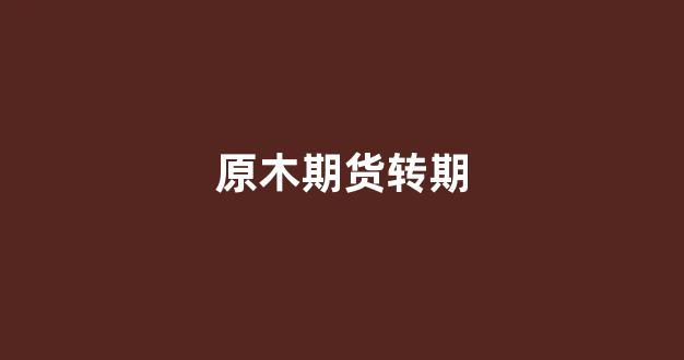 原木期货转期(原木 期货)_https://www.gfdzclz.com_深交所_第1张