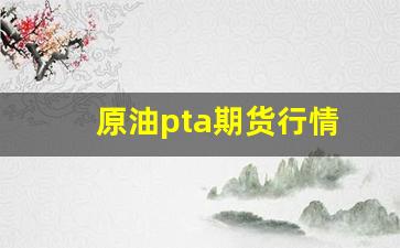 原油pta期货行情(原油与pta的价格对应关系)_https://www.jyywjc.com_股票板块_第1张