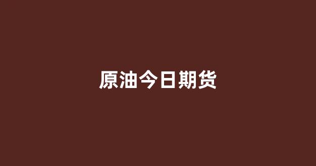 原油今日期货(原油今日期货价格)_https://www.xzdzcjx.com_上交所_第1张