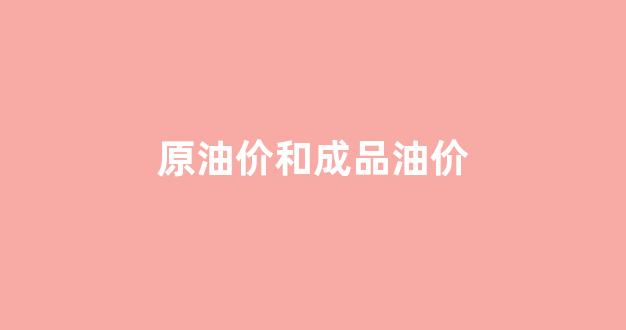 原油价和成品油价哪个高_原油价和成品油价