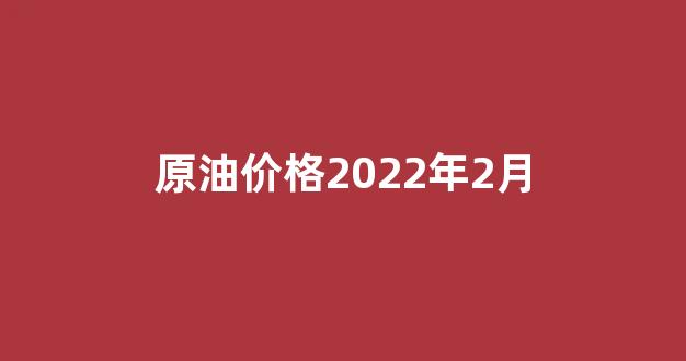 原油价格2022年2月_2月份原油价格