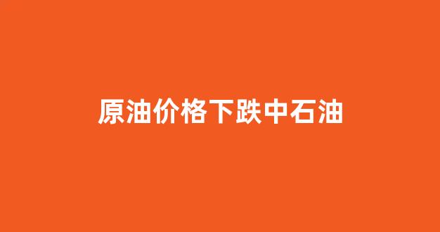 原油价格下跌中石油_原油降价对中石油有什么影响
