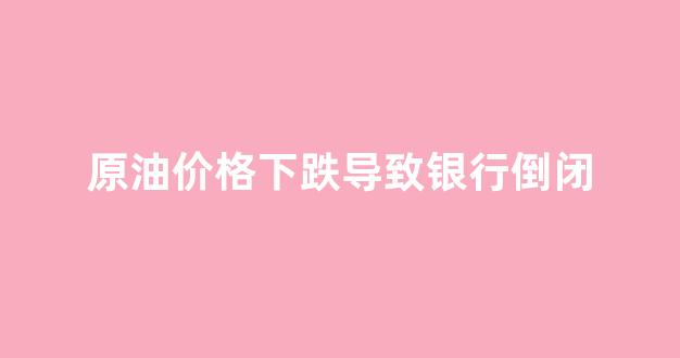 原油价格下跌导致银行倒闭_原油价格下跌导致银行倒闭吗