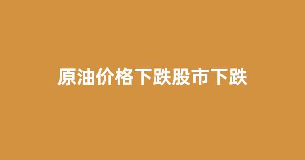 原油价格下跌股市下跌_原油价格下跌股市下跌多少