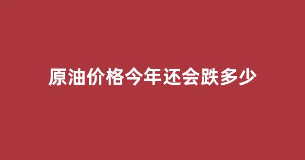 原油价格今年还会跌多少_今年原油走势分析
