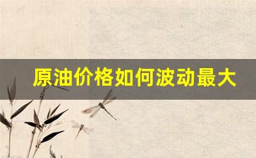 原油价格如何波动最大-原油价格暴跌是什么风险