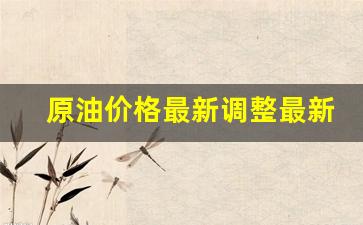 原油价格最新调整最新消息新闻_原油价格最新调整最新消息新闻网