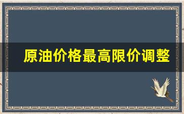 原油价格最高限价调整-原油价格最低多少