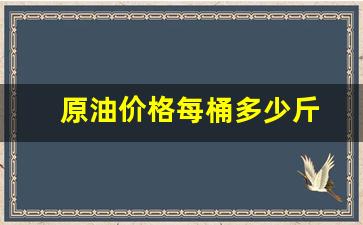 原油价格每桶多少斤_原油价格每桶多少钱