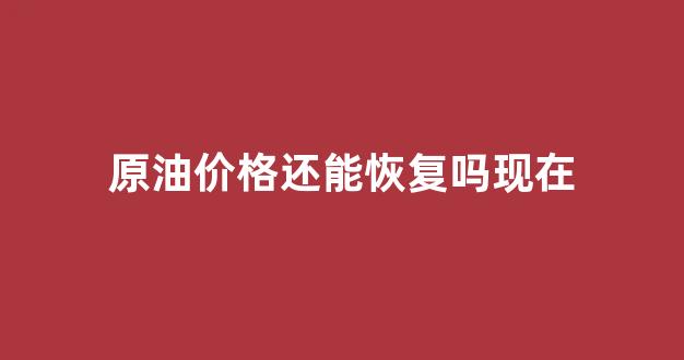 原油价格还能恢复吗现在_原油还会继续上涨吗?