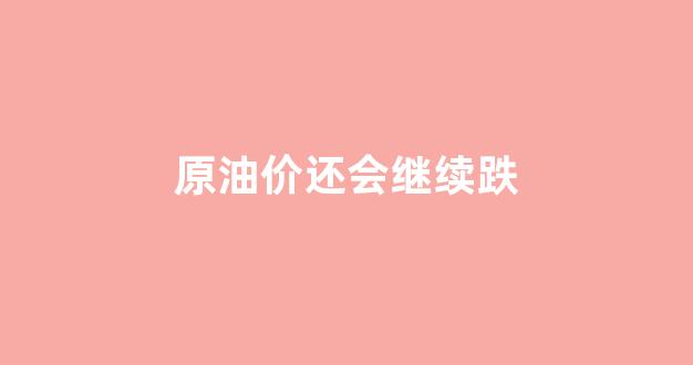 原油价格还会涨吗_原油价还会继续跌