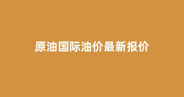 原油国际油价最新报价_实时国际原油最新价格走势图