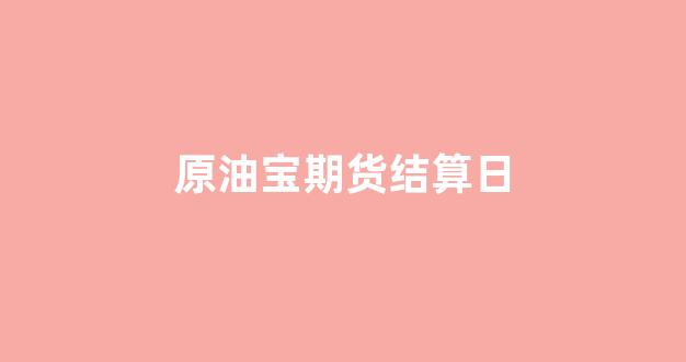 原油宝期货结算日(原油宝和原油期货的区别)_https://www.eamstsz.com_深交所_第1张
