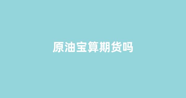原油宝算期货吗(原油宝是期货还是期权)_https://www.hn-life.com_创业板_第1张
