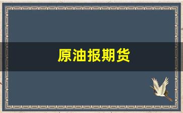 原油报期货(原油期货规则)_https://www.fzdzcxj.com_创业板_第1张