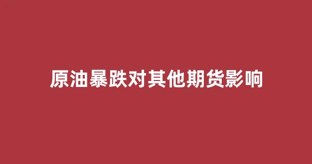 原油暴跌对其他期货影响(原油暴跌会导致什么)_https://www.eamstsz.com_北交所_第1张