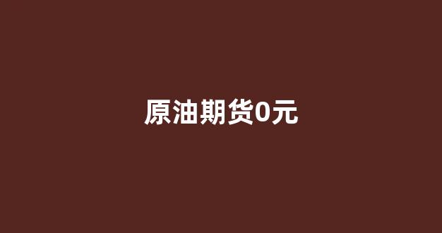 原油期货0元(原油期货走势图今日价格)_https://www.lclxwz.com_郑商所_第1张