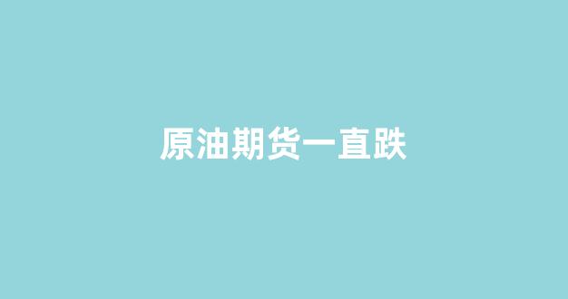 原油期货一直跌(原油期货下跌原因)_https://www.hhem8.com_科创板_第1张