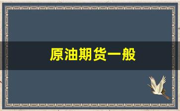 原油期货一般(原油期货开通要求)_https://www.hhem8.com_北交所_第1张