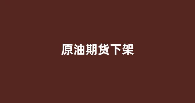 原油期货下架(原油期货app)_https://www.fzdzcxj.com_科创板_第1张