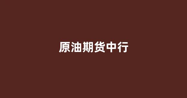 原油期货中行(原油期货是什么)_https://www.xzdzcjn.com_深交所_第1张