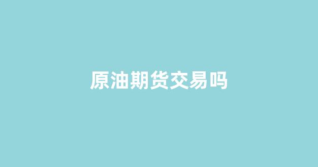 原油期货交易吗(原油期货可以交易吗)_广期所_第1张_财经网 原油期货交易吗(原油期货可以交易吗)_https://www.wguangz.com_广期所_第1张