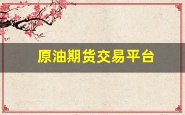 原油期货交易平台(原油期货交易平台哪个最可靠)_https://www.xzdzcjn.com_创业板_第1张