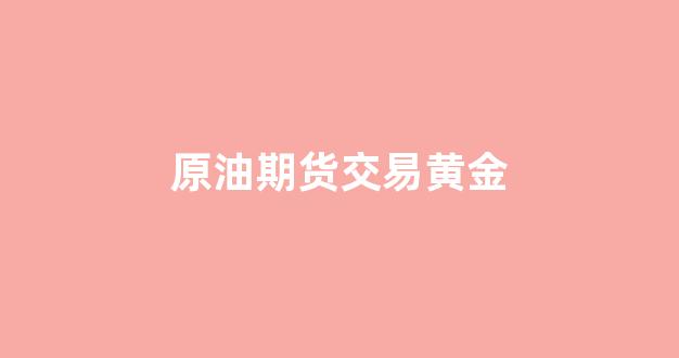 原油期货交易黄金(原油期货交易黄金交易时间)_https://www.hangfeite.com_科创板_第1张