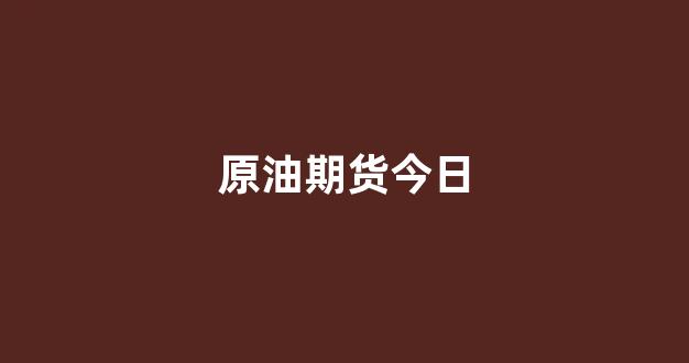 原油期货今日(原油期货今日走势)_https://www.gfdzclz.com_上交所_第1张