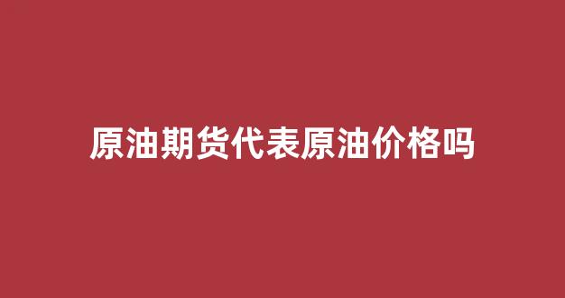 原油期货的定义_原油期货代表原油价格吗