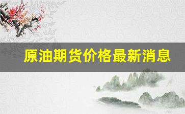 原油期货价格最新消息(原油期货最新行情)_https://www.fzdzcxj.com_上交所_第1张