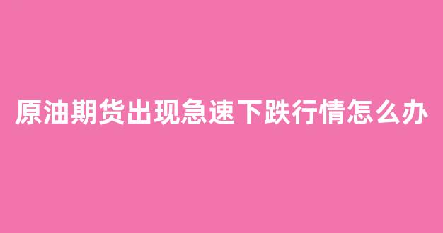 原油期货出现急速下跌行情怎么办_https://www.hhem8.com_上交所_第1张